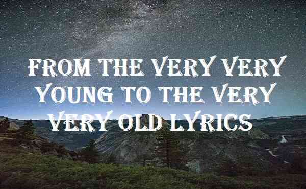 From The Very Very Young To The Very Very Old Lyrics