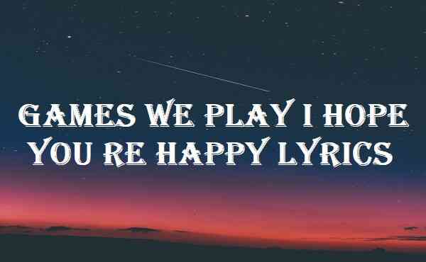 Games We Play I Hope You re Happy Lyrics