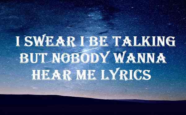 I Swear I Be Talking But Nobody Wanna Hear Me Lyrics