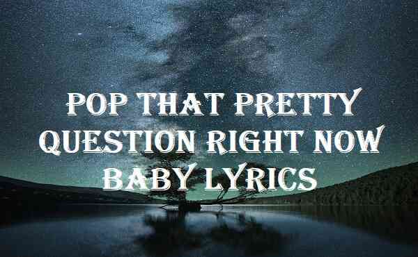 Pop That Pretty Question Right Now Baby Lyrics