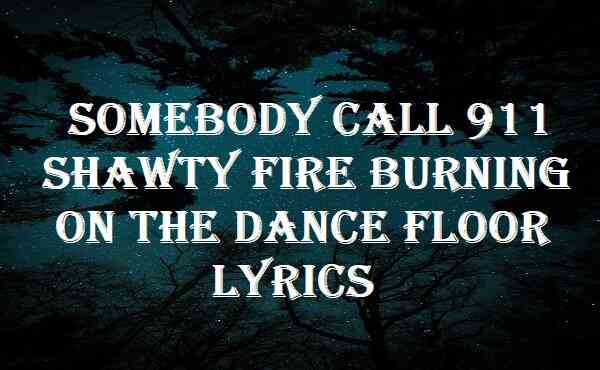 Somebody Call 911 Shawty Fire Burning On The Dance Floor Lyrics