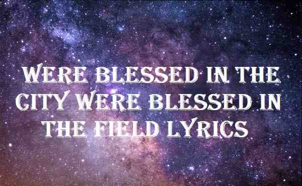 Were Blessed In The City Were Blessed In The Field Lyrics