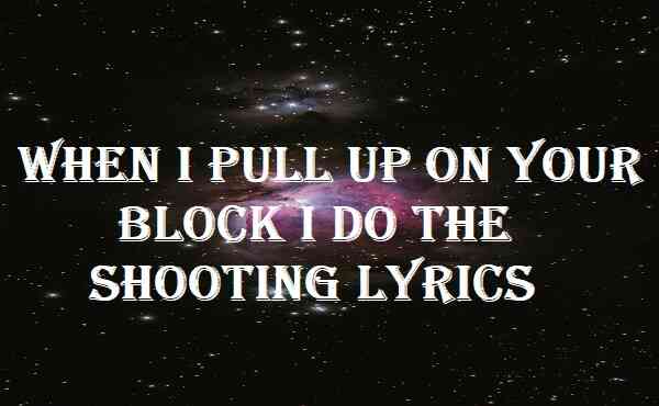 When I Pull Up On Your Block I Do The Shooting Lyrics