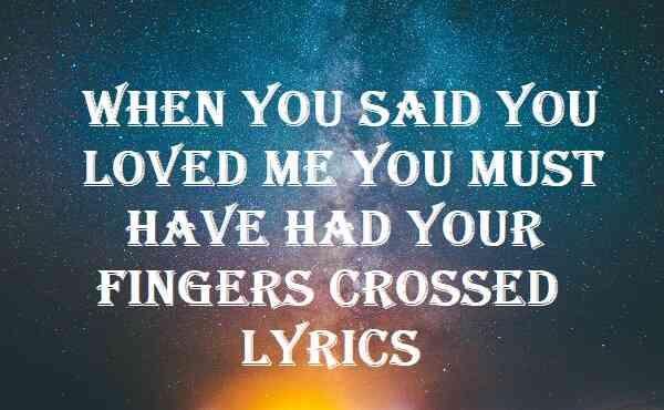 When You Said You Loved Me You Must Have Had Your Fingers Crossed Lyrics