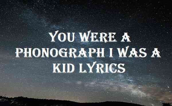 You Were A Phonograph I Was A Kid Lyrics