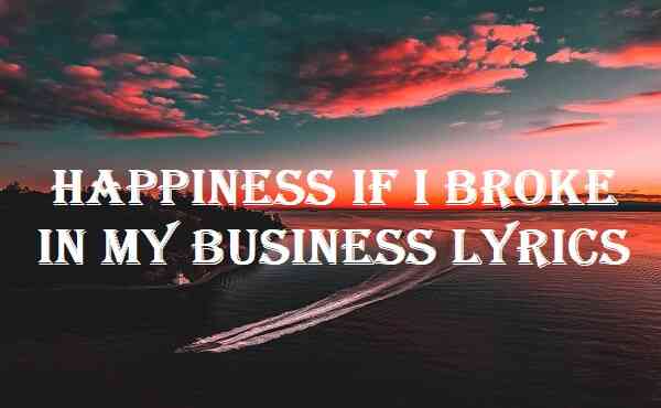 Happiness If I Broke In My Business Lyrics