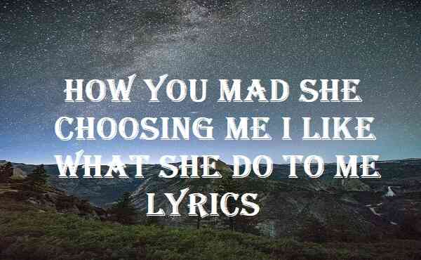 How You Mad She Choosing Me I Like What She Do To Me Lyrics