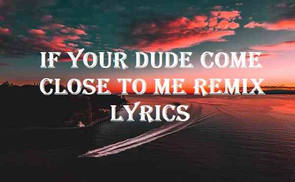 If Your Dude Come Close To Me Remix Lyrics