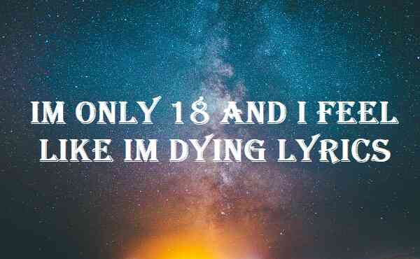 Im Only 18 and I Feel Like Im Dying Lyrics