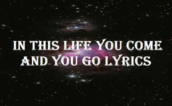 In This Life You Come And You Go Lyrics