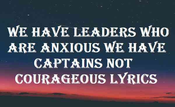 We Have Leaders Who Are Anxious We Have Captains Not Courageous Lyrics