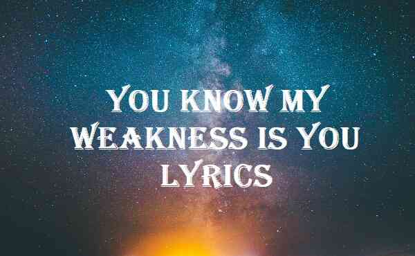 You Know My Weakness Is You Lyrics