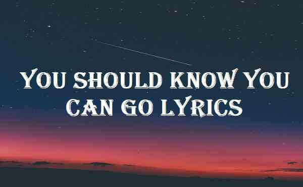 You Should Know You Can Go Lyrics