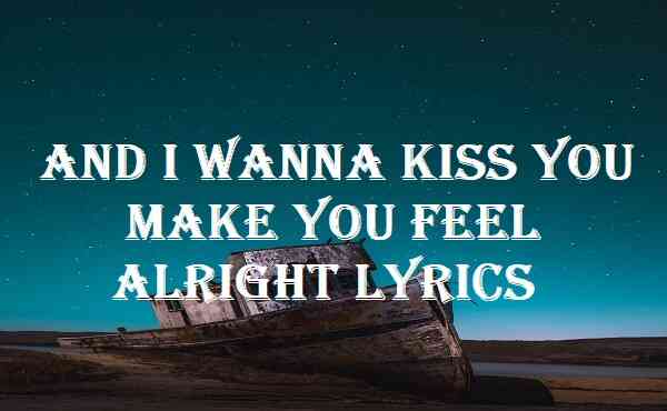And I Wanna Kiss You Make You Feel Alright Lyrics