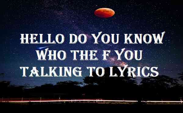 Hello Do You Know Who The F You Talking To Lyrics