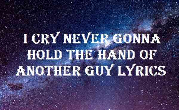 I Cry Never Gonna Hold The Hand Of Another Guy Lyrics