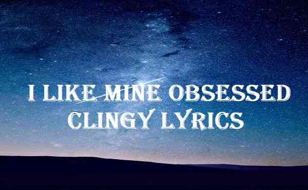 I Like Mine Obsessed Clingy Lyrics