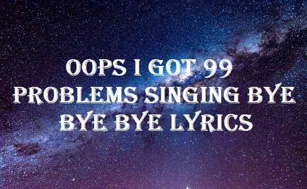 Oops I Got 99 Problems Singing Bye Bye Bye Lyrics