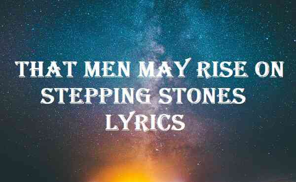 That Men May Rise On Stepping Stones Lyrics