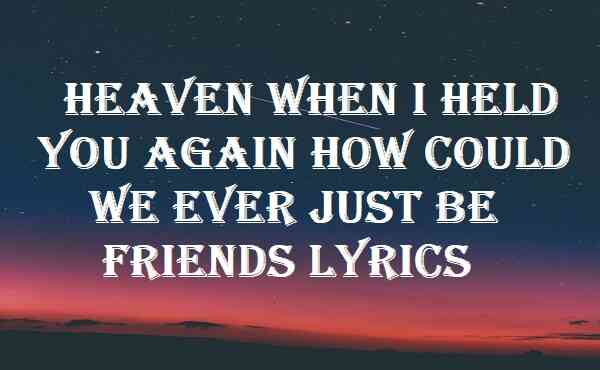 Heaven When I Held You Again How Could We Ever Just Be Friends Lyrics