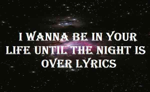 I Wanna Be In Your Life Until The Night Is Over Lyrics