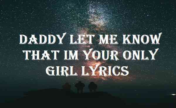 Daddy Let Me Know That Im Your Only Girl Lyrics