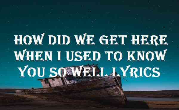 How Did We Get Here When I Used to Know You So Well Lyrics