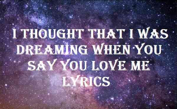 I Thought That I Was Dreaming When You Say You Love Me Lyrics